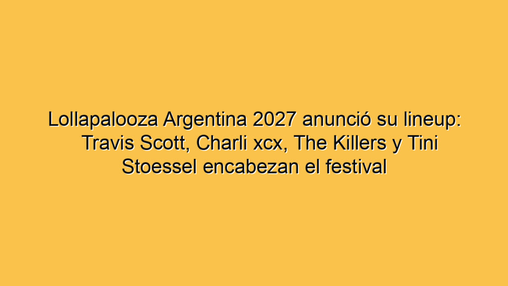 Lollapalooza Argentina 2027 anunció su lineup: Travis Scott, Charli xcx, The Killers y Tini Stoessel encabezan el festival