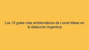 Los 10 goles más emblemáticos de Lionel Messi en la Selección Argentina