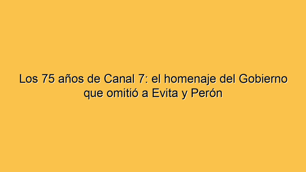 Los 75 años de Canal 7: el homenaje del Gobierno que omitió a Evita y Perón
