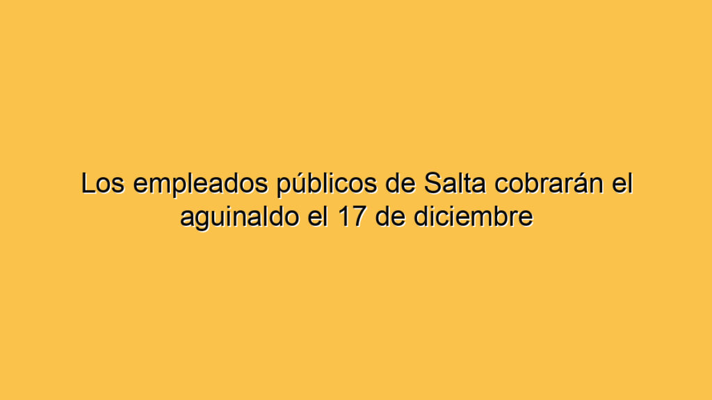 Los empleados públicos de Salta cobrarán el aguinaldo el 17 de diciembre