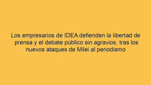 Los empresarios de IDEA defienden la libertad de prensa y el debate público sin agravios, tras los nuevos ataques de Milei al periodismo