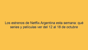 Los estrenos de Netflix Argentina esta semana: qué series y películas ver del 12 al 18 de octubre