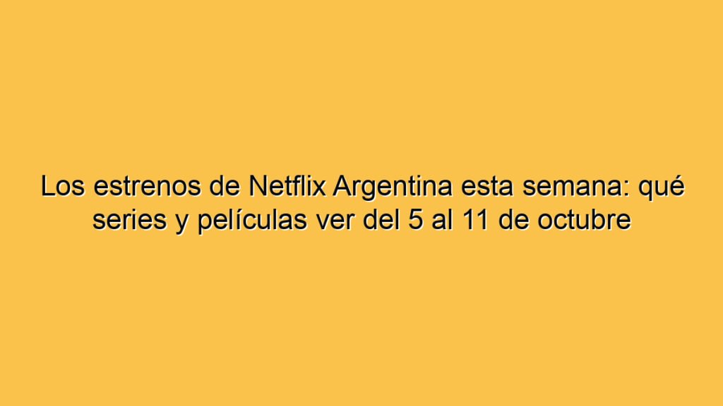 Los estrenos de Netflix Argentina esta semana: qué series y películas ver del 5 al 11 de octubre