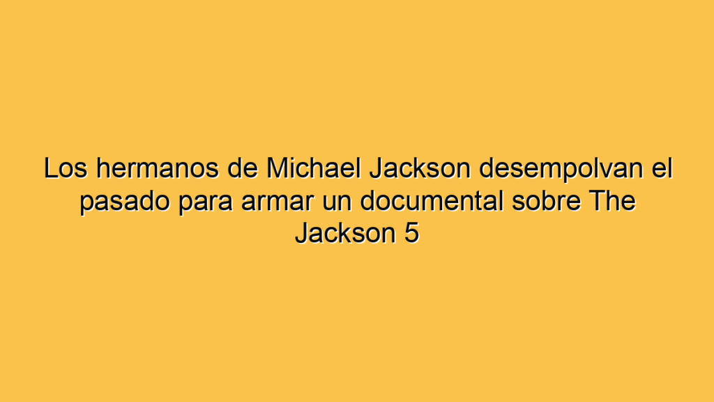 Los hermanos de Michael Jackson desempolvan el pasado para armar un documental sobre The Jackson 5