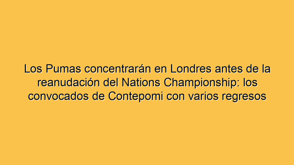 Los Pumas concentrarán en Londres antes de la reanudación del Nations Championship: los convocados de Contepomi con varios regresos
