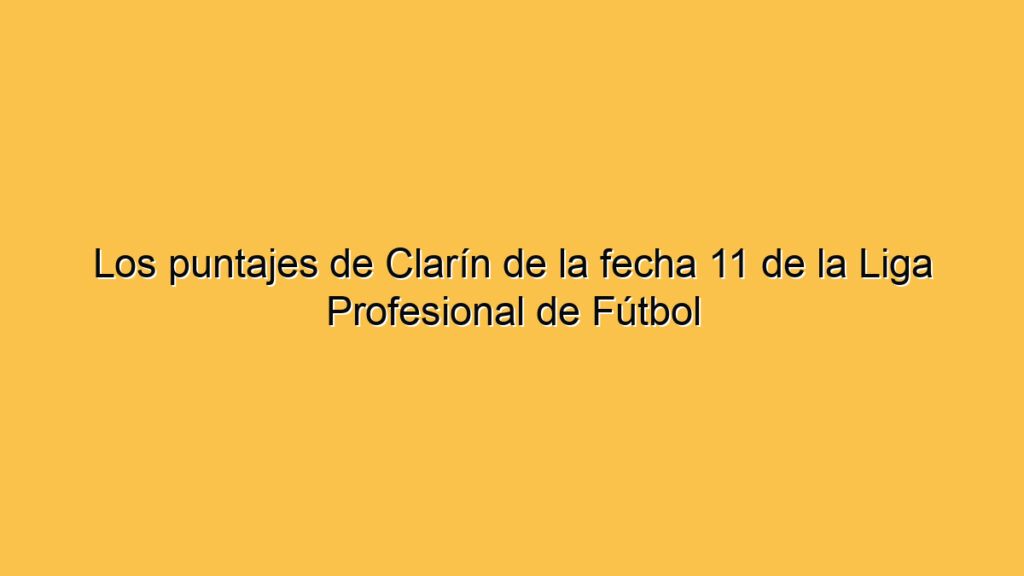 Los puntajes de Clarín de la fecha 11 de la Liga Profesional de Fútbol