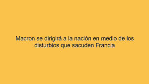 Macron se dirigirá a la nación en medio de los disturbios que sacuden Francia
