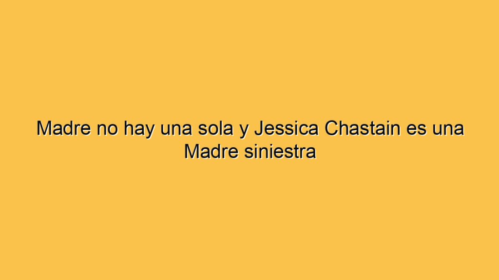Madre no hay una sola y Jessica Chastain es una Madre siniestra
