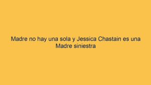 Madre no hay una sola y Jessica Chastain es una Madre siniestra