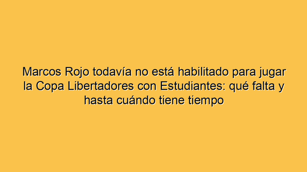 Marcos Rojo todavía no está habilitado para jugar la Copa Libertadores con Estudiantes: qué falta y hasta cuándo tiene tiempo