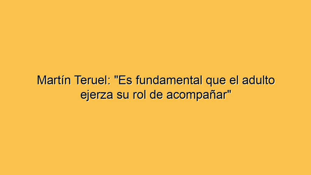 Martín Teruel: "Es fundamental que el adulto ejerza su rol de acompañar"