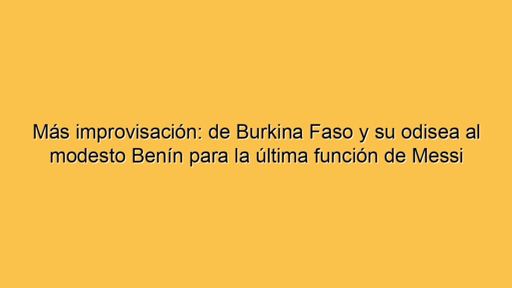 Más improvisación: de Burkina Faso y su odisea al modesto Benín para la última función de Messi