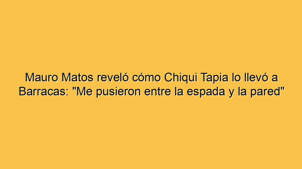 Mauro Matos reveló cómo Chiqui Tapia lo llevó a Barracas: "Me pusieron entre la espada y la pared"