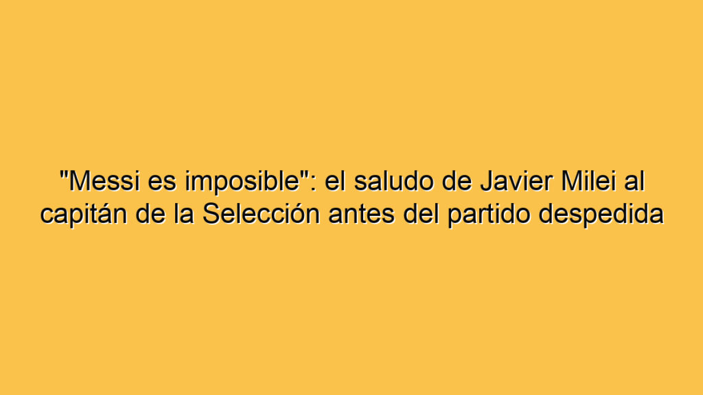 "Messi es imposible": el saludo de Javier Milei al capitán de la Selección antes del partido despedida