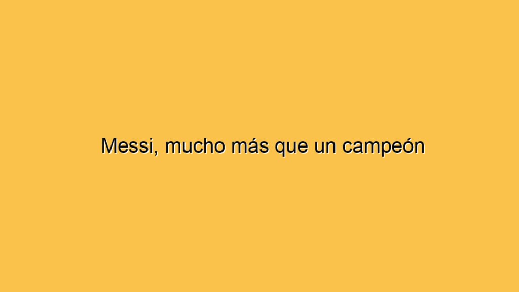 Messi, mucho más que un campeón