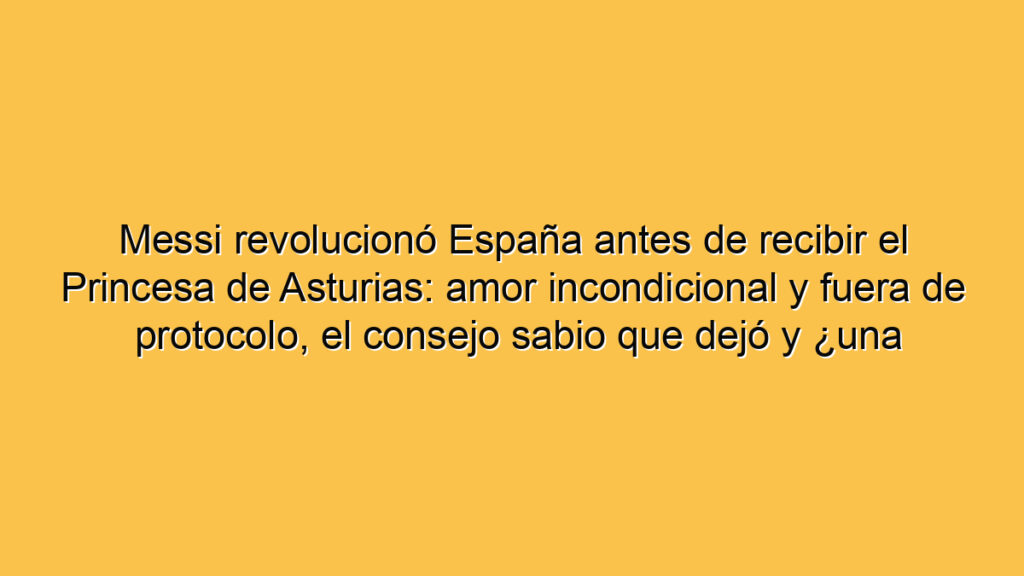 Messi revolucionó España antes de recibir el Princesa de Asturias: amor incondicional y fuera de protocolo, el consejo sabio que dejó y ¿una señal para el futuro?