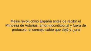 Messi revolucionó España antes de recibir el Princesa de Asturias: amor incondicional y fuera de protocolo, el consejo sabio que dejó y ¿una señal para el futuro?