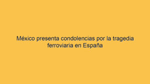 México presenta condolencias por la tragedia ferroviaria en España