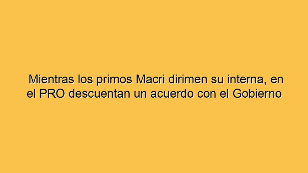 Mientras los primos Macri dirimen su interna, en el PRO descuentan un acuerdo con el Gobierno