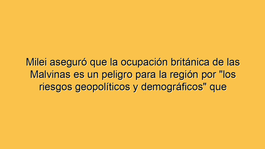 Milei aseguró que la ocupación británica de las Malvinas es un peligro para la región por "los riesgos geopolíticos y demográficos" que atraviesa el Reino Unido