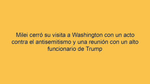 Milei cerró su visita a Washington con un acto contra el antisemitismo y una reunión con un alto funcionario de Trump
