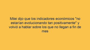 Milei dijo que los indicadores económicos "no estarían evolucionando tan positivamente" y volvió a hablar sobre los que no llegan a fin de mes