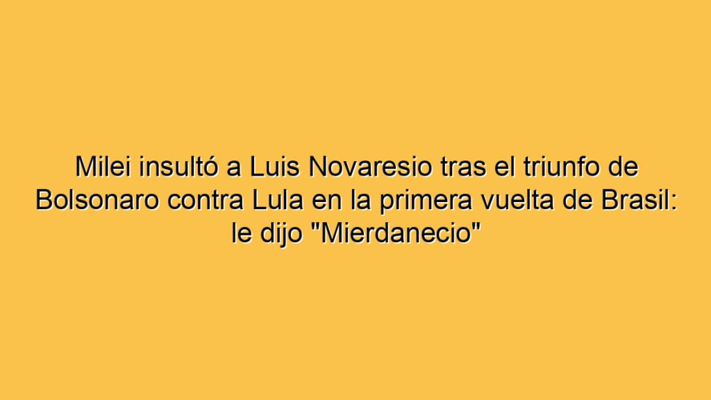 Milei insultó a Luis Novaresio tras el triunfo de Bolsonaro contra Lula en la primera vuelta de Brasil: le dijo "Mierdanecio"