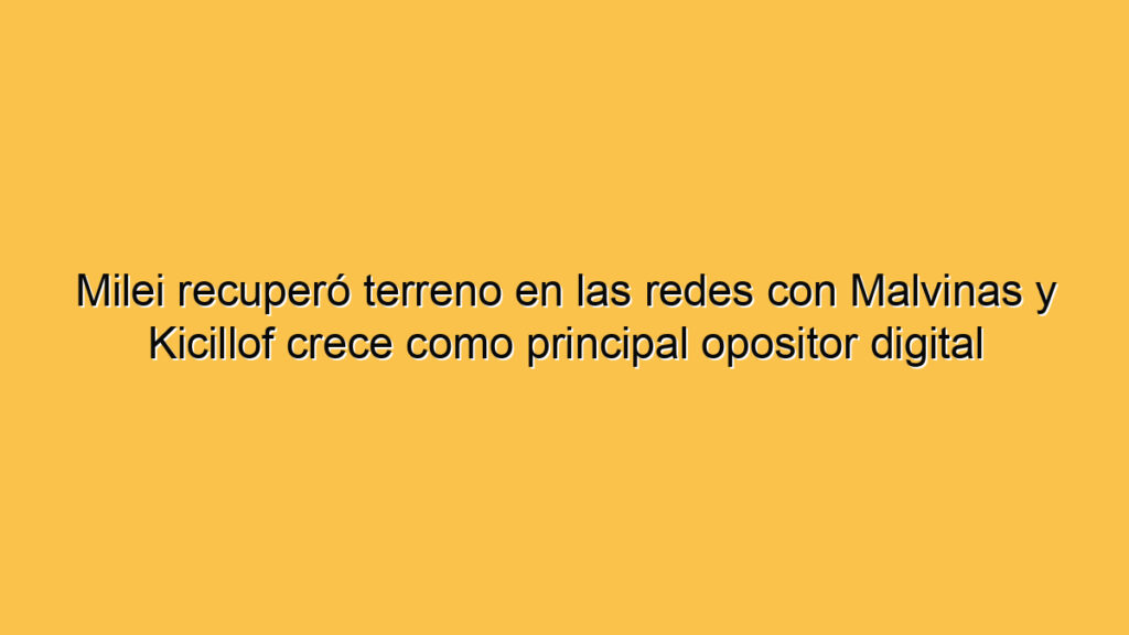 Milei recuperó terreno en las redes con Malvinas y Kicillof crece como principal opositor digital