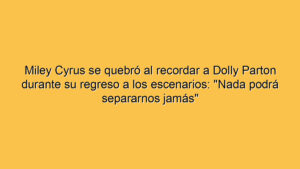 Miley Cyrus se quebró al recordar a Dolly Parton durante su regreso a los escenarios: "Nada podrá separarnos jamás"