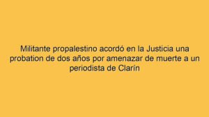 Militante propalestino acordó en la Justicia una probation de dos años por amenazar de muerte a un periodista de Clarín