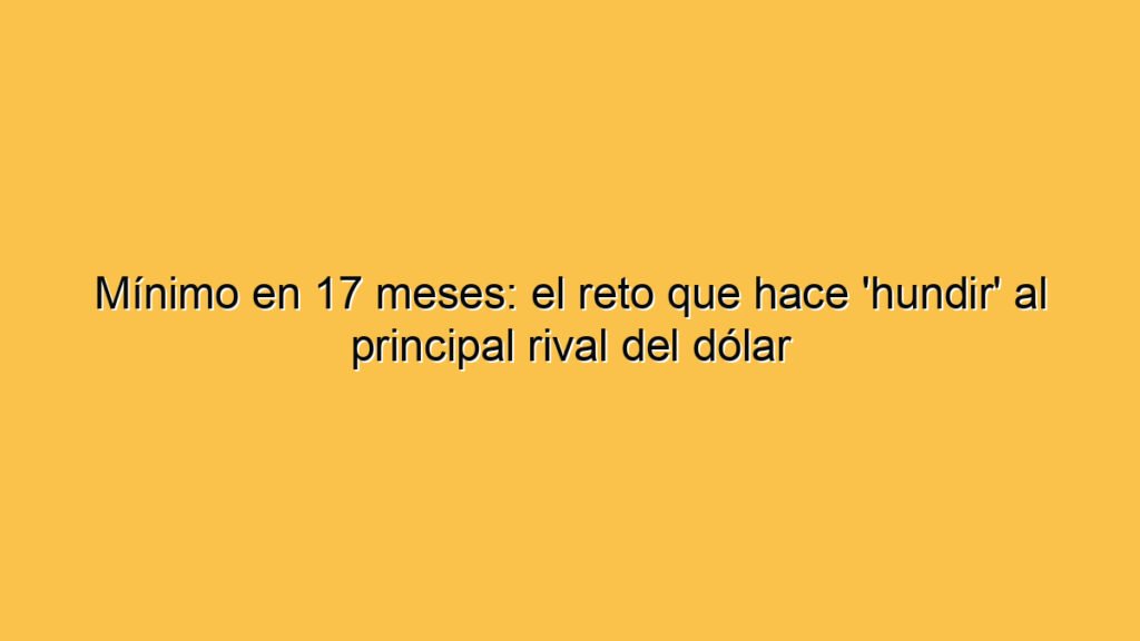 Mínimo en 17 meses: el reto que hace 'hundir' al principal rival del dólar