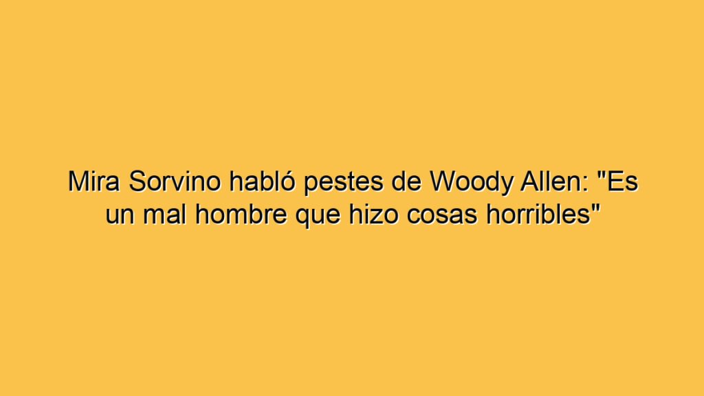 Mira Sorvino habló pestes de Woody Allen: "Es un mal hombre que hizo cosas horribles"