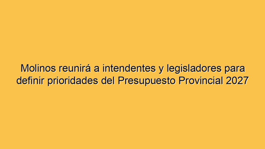 Molinos reunirá a intendentes y legisladores para definir prioridades del Presupuesto Provincial 2027