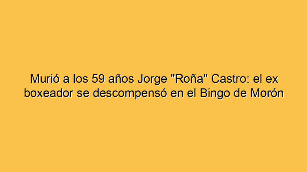 Murió a los 59 años Jorge "Roña" Castro: el ex boxeador se descompensó en el Bingo de Morón