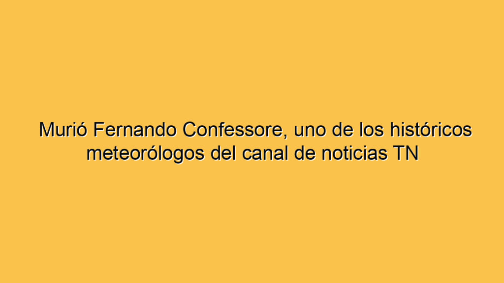 Murió Fernando Confessore, uno de los históricos meteorólogos del canal de noticias TN