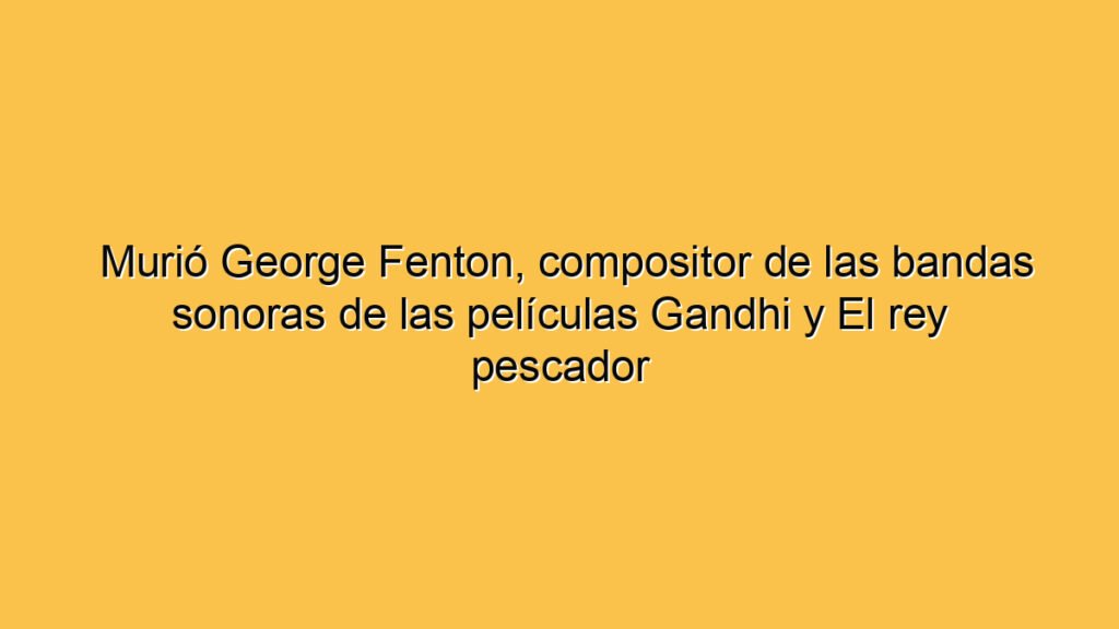 Murió George Fenton, compositor de las bandas sonoras de las películas Gandhi y El rey pescador