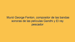 Murió George Fenton, compositor de las bandas sonoras de las películas Gandhi y El rey pescador