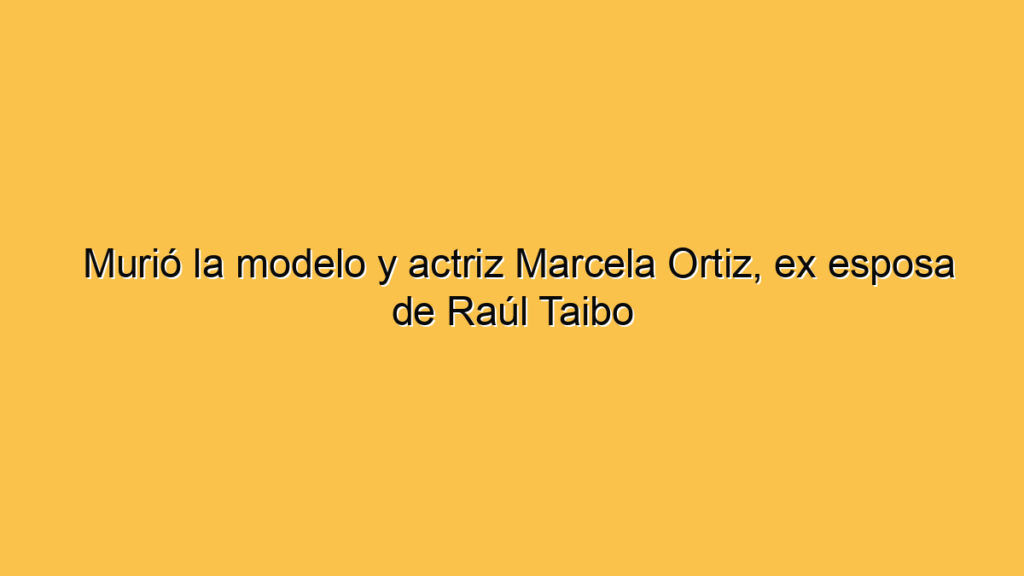 Murió la modelo y actriz Marcela Ortiz, ex esposa de Raúl Taibo