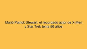 Murió Patrick Stewart: el recordado actor de X-Men y Star Trek tenía 86 años