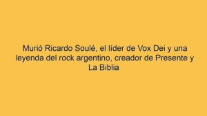 Murió Ricardo Soulé, el líder de Vox Dei y una leyenda del rock argentino, creador de Presente y La Biblia