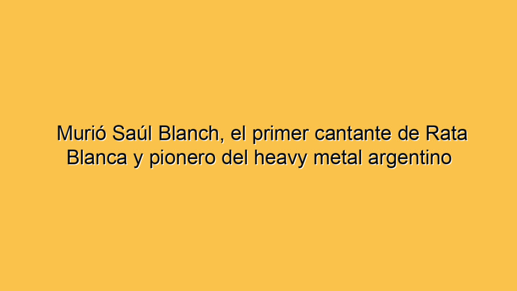 Murió Saúl Blanch, el primer cantante de Rata Blanca y pionero del heavy metal argentino