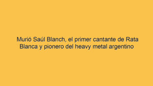 Murió Saúl Blanch, el primer cantante de Rata Blanca y pionero del heavy metal argentino