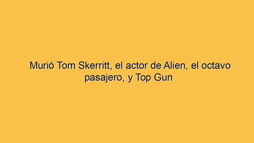 Murió Tom Skerritt, el actor de Alien, el octavo pasajero, y Top Gun