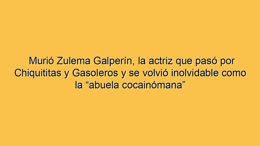 Murió Zulema Galperín, la actriz que pasó por Chiquititas y Gasoleros y se volvió inolvidable como la “abuela cocainómana”