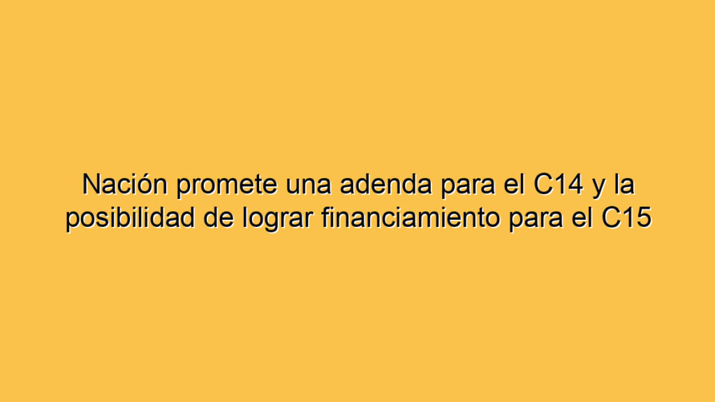 Nación promete una adenda para el C14 y la posibilidad de lograr financiamiento para el C15