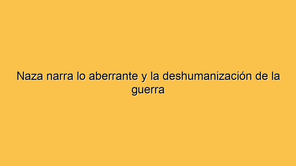 Naza narra lo aberrante y la deshumanización de la guerra