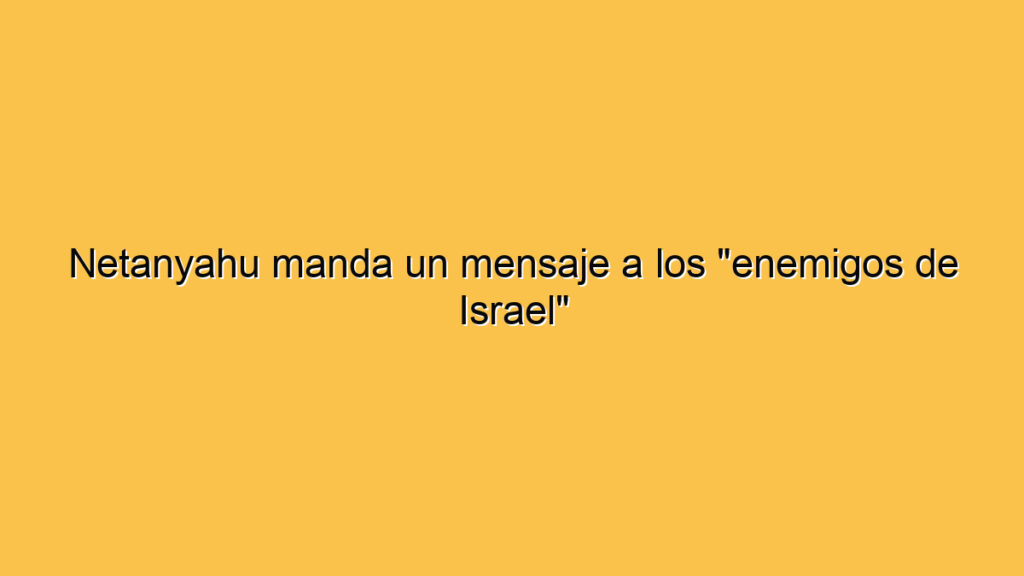 Netanyahu manda un mensaje a los "enemigos de Israel"