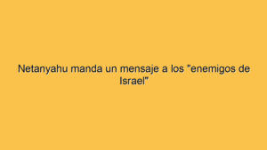 Netanyahu manda un mensaje a los "enemigos de Israel"