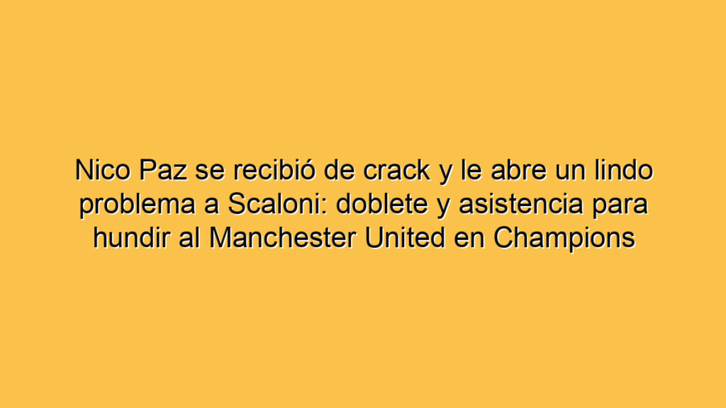Nico Paz se recibió de crack y le abre un lindo problema a Scaloni: doblete y asistencia para hundir al Manchester United en Champions