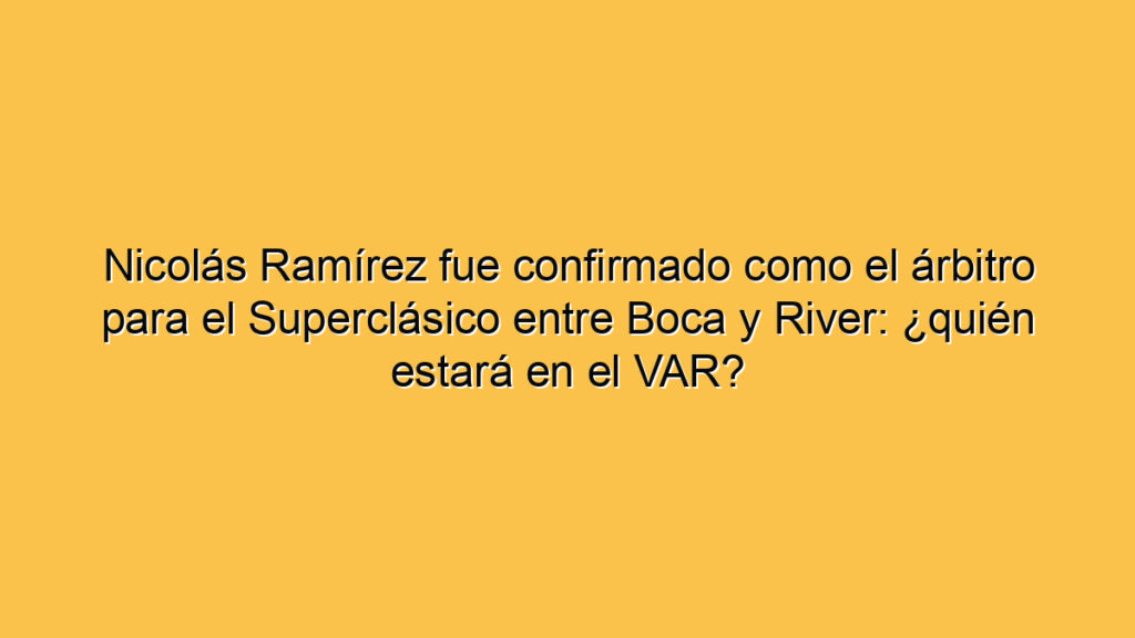 Nicolás Ramírez fue confirmado como el árbitro para el Superclásico entre Boca y River: ¿quién estará en el VAR?